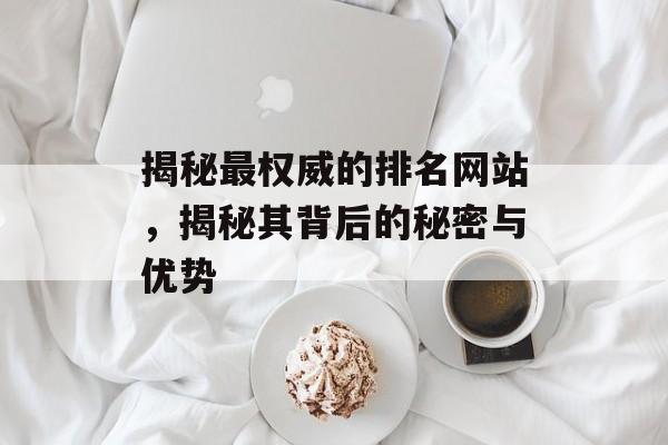 揭秘最权威的排名网站,揭秘其背后的秘密与优势 揭秘最权威的排名网站,揭秘其背后的秘密与优势