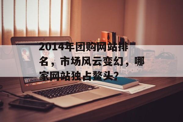 2014年团购网站排名,市场风云变幻,哪家网站独占鳌头? 2014年团购网站排名,市场风云变幻,哪家网站独占鳌头?