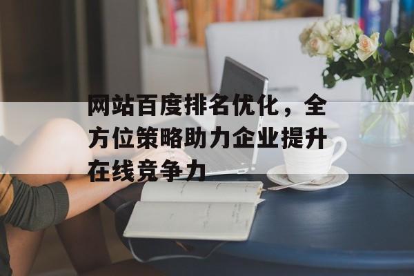 网站百度排名优化,全方位策略助力企业提升在线竞争力 网站百度排名优化,全方位策略助力企业提升在线竞争力