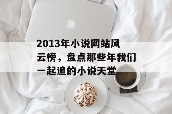 2013年小说网站风云榜,盘点那些年我们一起追的小说天堂 2013年小说网站风云榜,盘点那些年我们一起追的小说天堂