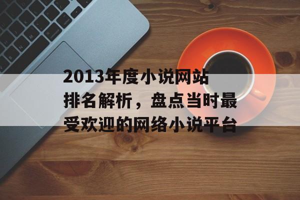 2013年度小说网站排名解析,盘点当时最受欢迎的网络小说平台 2013年度小说网站排名解析,盘点当时最受欢迎的网络小说平台