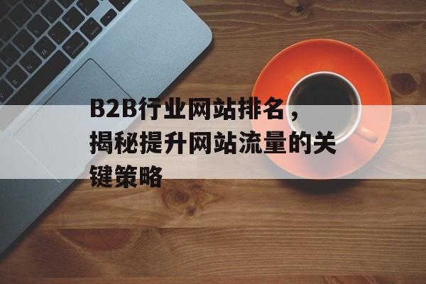 B2B行业网站排名,揭秘提升网站流量的关键策略 B2B行业网站排名,揭秘提升网站流量的关键策略
