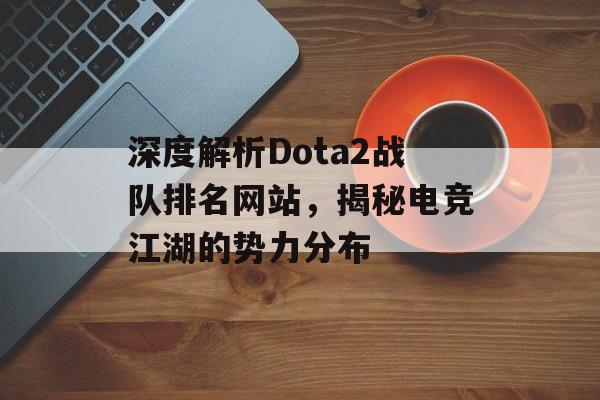 深度解析Dota2战队排名网站,揭秘电竞江湖的势力分布 深度解析Dota2战队排名网站,揭秘电竞江湖的势力分布