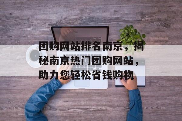 团购网站排名南京,揭秘南京热门团购网站,助力您轻松省钱购物 团购网站排名南京,揭秘南京热门团购网站,助力您轻松省钱购物