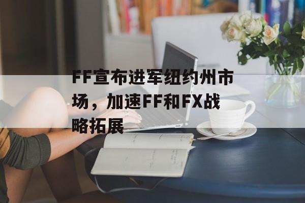 FF宣布进军纽约州市场,加速FF和FX战略拓展 FF宣布进军纽约州市场,加速FF和FX战略拓展