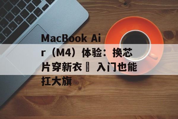 MacBook Air(M4)体验:换芯片穿新衣 入门也能扛大旗 MacBook Air(M4)体验:换芯片穿新衣 入门也能扛大旗