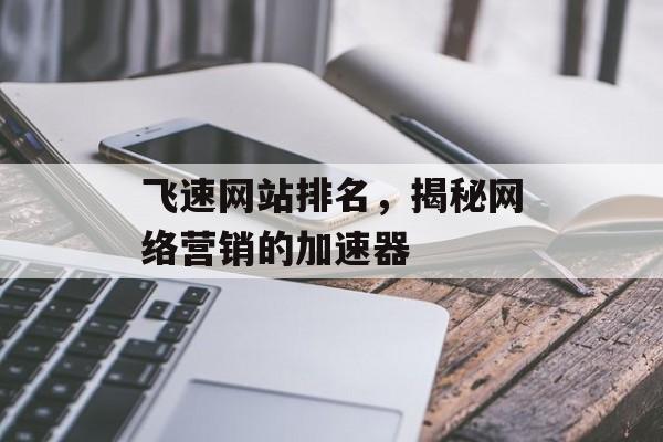 飞速网站排名,揭秘网络营销的加速器 飞速网站排名,揭秘网络营销的加速器