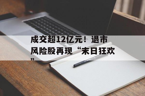 成交超12亿元!退市风险股再现“末日狂欢” 成交超12亿元!退市风险股再现“末日狂欢”