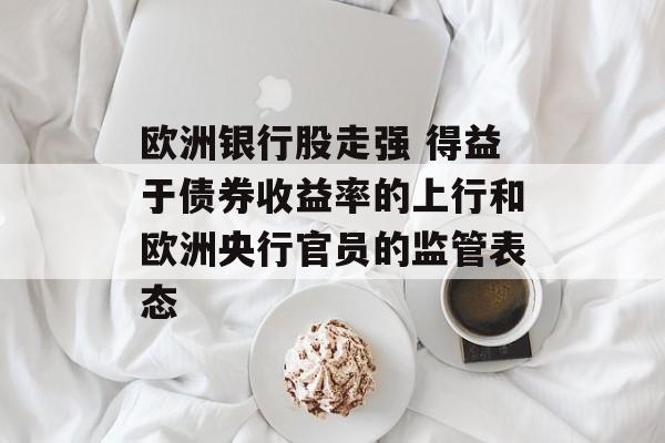 欧洲银行股走强 得益于债券收益率的上行和欧洲央行官员的监管表态 欧洲银行股走强 得益于债券收益率的上行和欧洲央行官员的监管表态