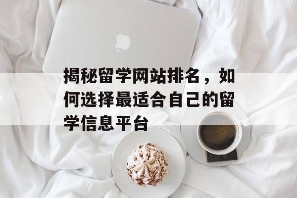 揭秘留学网站排名,如何选择最适合自己的留学信息平台 揭秘留学网站排名,如何选择最适合自己的留学信息平台