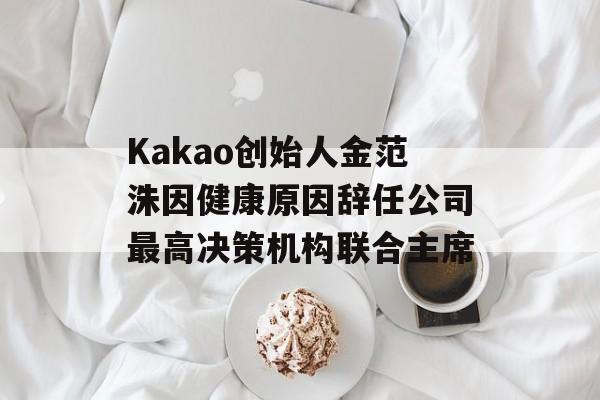 Kakao创始人金范洙因健康原因辞任公司最高决策机构联合主席 Kakao创始人金范洙因健康原因辞任公司最高决策机构联合主席