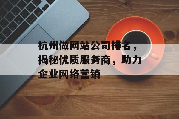 杭州做网站公司排名,揭秘优质服务商,助力企业网络营销 杭州做网站公司排名,揭秘优质服务商,助力企业网络营销