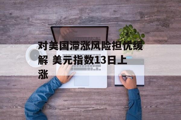 对美国滞涨风险担忧缓解 美元指数13日上涨 对美国滞涨风险担忧缓解 美元指数13日上涨