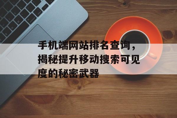 手机端网站排名查询,揭秘提升移动搜索可见度的秘密武器 手机端网站排名查询,揭秘提升移动搜索可见度的秘密武器