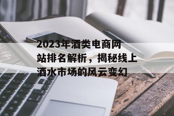 2023年酒类电商网站排名解析,揭秘线上酒水市场的风云变幻 2023年酒类电商网站排名解析,揭秘线上酒水市场的风云变幻