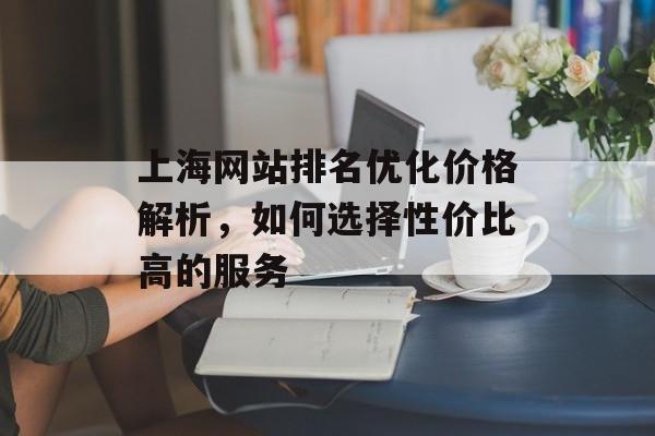 上海网站排名优化价格解析,如何选择性价比高的服务 上海网站排名优化价格解析,如何选择性价比高的服务