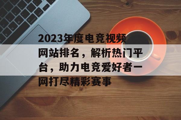 2023年度电竞视频网站排名,解析热门平台,助力电竞爱好者一网打尽精彩赛事 2023年度电竞视频网站排名,解析热门平台,助力电竞爱好者一网打尽精彩赛事