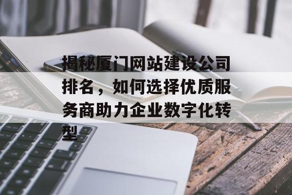 揭秘厦门网站建设公司排名,如何选择优质服务商助力企业数字化转型 揭秘厦门网站建设公司排名,如何选择优质服务商助力企业数字化转型