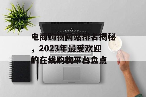 电商购物网站排名揭秘,2023年最受欢迎的在线购物平台盘点 电商购物网站排名揭秘,2023年最受欢迎的在线购物平台盘点