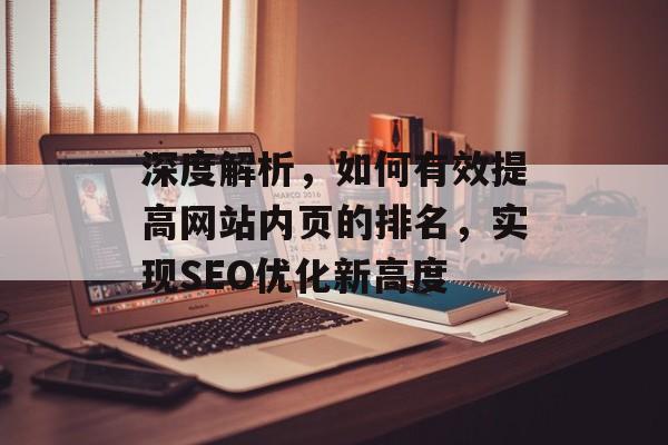 深度解析,如何有效提高网站内页的排名,实现SEO优化新高度 深度解析,如何有效提高网站内页的排名,实现SEO优化新高度