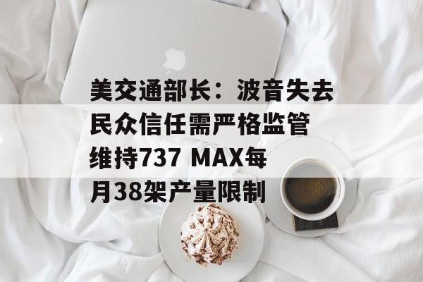 美交通部长：波音失去民众信任需严格监管 维持737 MAX每月38架产量限制