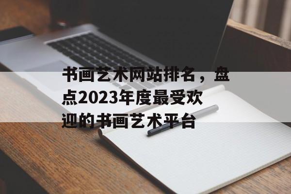 书画艺术网站排名,盘点2023年度最受欢迎的书画艺术平台 书画艺术网站排名,盘点2023年度最受欢迎的书画艺术平台