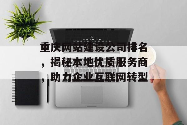重庆网站建设公司排名,揭秘本地优质服务商,助力企业互联网转型 重庆网站建设公司排名,揭秘本地优质服务商,助力企业互联网转型