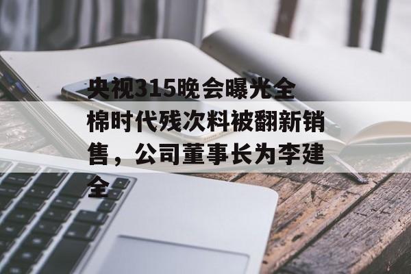 央视315晚会曝光全棉时代残次料被翻新销售,公司董事长为李建全 央视315晚会曝光全棉时代残次料被翻新销售,公司董事长为李建全