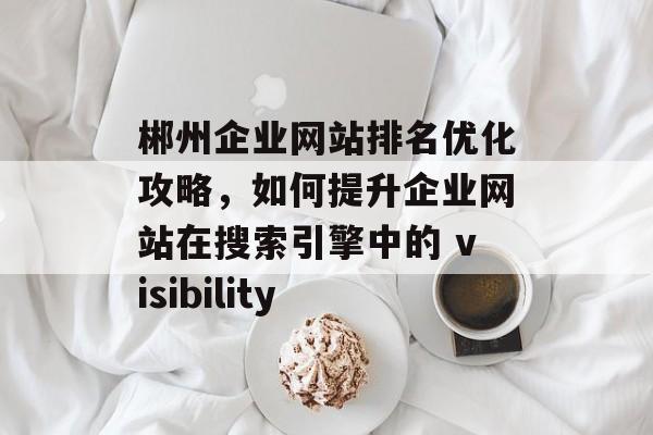 郴州企业网站排名优化攻略,如何提升企业网站在搜索引擎中的 visibility 郴州企业网站排名优化攻略,如何提升企业网站在搜索引擎中的 visibility