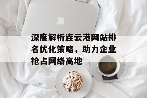 深度解析连云港网站排名优化策略,助力企业抢占网络高地 深度解析连云港网站排名优化策略,助力企业抢占网络高地