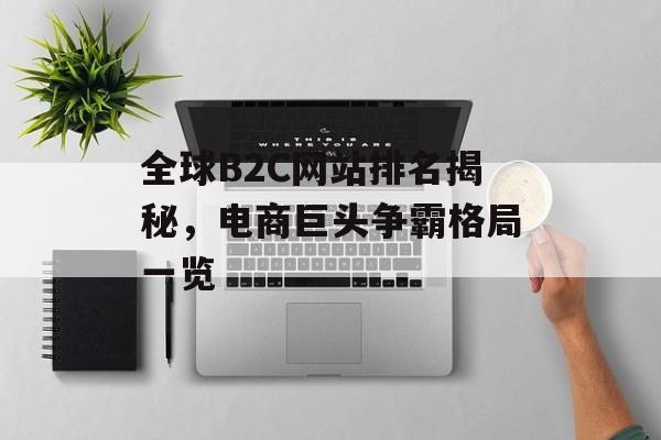 全球B2C网站排名揭秘,电商巨头争霸格局一览 全球B2C网站排名揭秘,电商巨头争霸格局一览