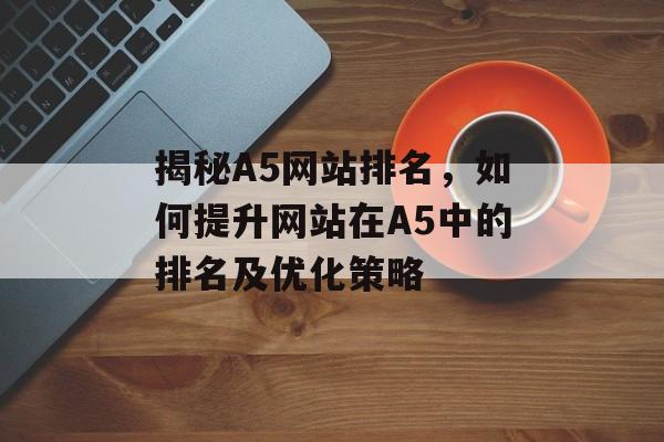 揭秘A5网站排名,如何提升网站在A5中的排名及优化策略 揭秘A5网站排名,如何提升网站在A5中的排名及优化策略