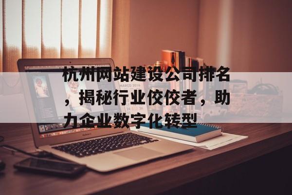 杭州网站建设公司排名,揭秘行业佼佼者,助力企业数字化转型 杭州网站建设公司排名,揭秘行业佼佼者,助力企业数字化转型