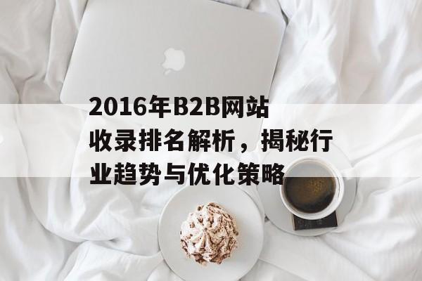 2016年B2B网站收录排名解析,揭秘行业趋势与优化策略 2016年B2B网站收录排名解析,揭秘行业趋势与优化策略
