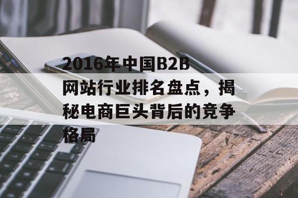 2016年中国B2B网站行业排名盘点,揭秘电商巨头背后的竞争格局 2016年中国B2B网站行业排名盘点,揭秘电商巨头背后的竞争格局