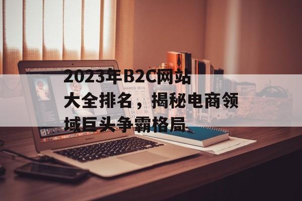 2023年B2C网站大全排名,揭秘电商领域巨头争霸格局 2023年B2C网站大全排名,揭秘电商领域巨头争霸格局