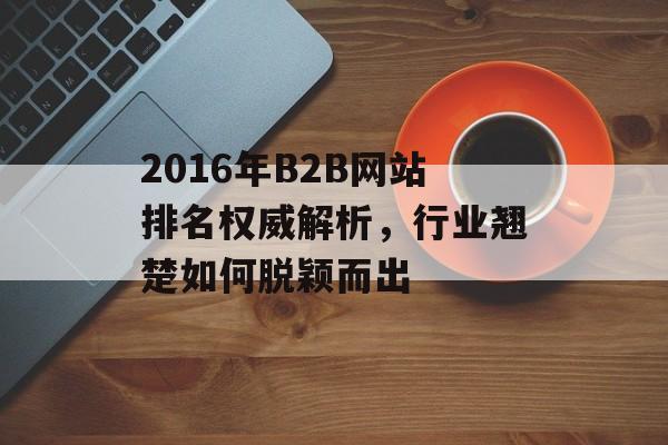 2016年B2B网站排名权威解析,行业翘楚如何脱颖而出 2016年B2B网站排名权威解析,行业翘楚如何脱颖而出