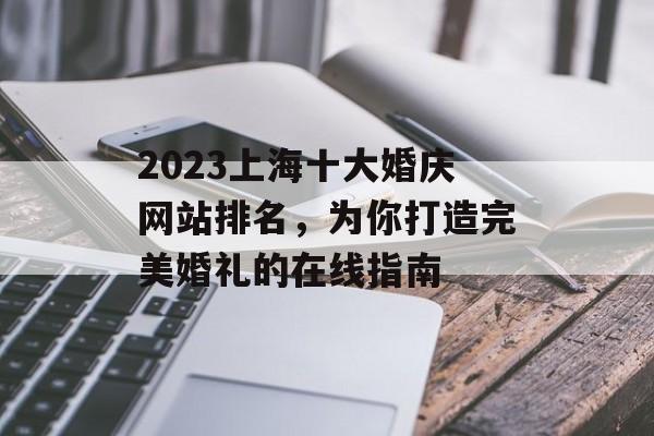 2023上海十大婚庆网站排名,为你打造完美婚礼的在线指南 2023上海十大婚庆网站排名,为你打造完美婚礼的在线指南
