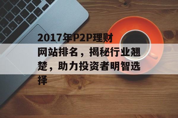 2017年P2P理财网站排名,揭秘行业翘楚,助力投资者明智选择 2017年P2P理财网站排名,揭秘行业翘楚,助力投资者明智选择