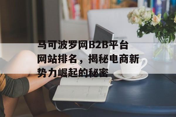 马可波罗网B2B平台网站排名,揭秘电商新势力崛起的秘密 马可波罗网B2B平台网站排名,揭秘电商新势力崛起的秘密