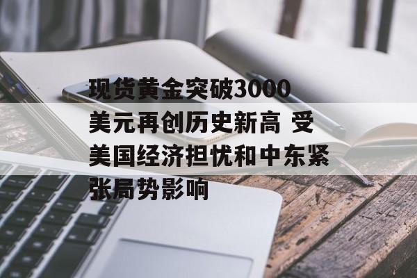 现货黄金突破3000美元再创历史新高 受美国经济担忧和中东紧张局势影响 现货黄金突破3000美元再创历史新高 受美国经济担忧和中东紧张局势影响