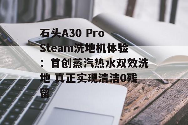 石头A30 Pro Steam洗地机体验:首创蒸汽热水双效洗地 真正实现清洁0残留 石头A30 Pro Steam洗地机体验:首创蒸汽热水双效洗地 真正实现清洁0残留