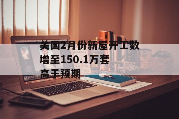 美国2月份新屋开工数增至150.1万套 高于预期 美国2月份新屋开工数增至150.1万套 高于预期
