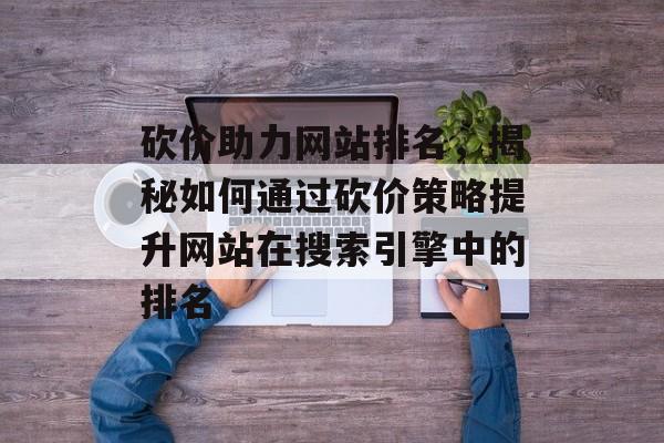 砍价助力网站排名,揭秘如何通过砍价策略提升网站在搜索引擎中的排名 砍价助力网站排名,揭秘如何通过砍价策略提升网站在搜索引擎中的排名