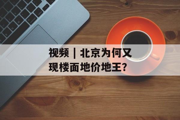 视频 | 北京为何又现楼面地价地王？