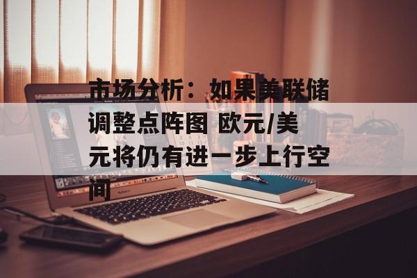 市场分析:如果美联储调整点阵图 欧元/美元将仍有进一步上行空间 市场分析:如果美联储调整点阵图 欧元/美元将仍有进一步上行空间