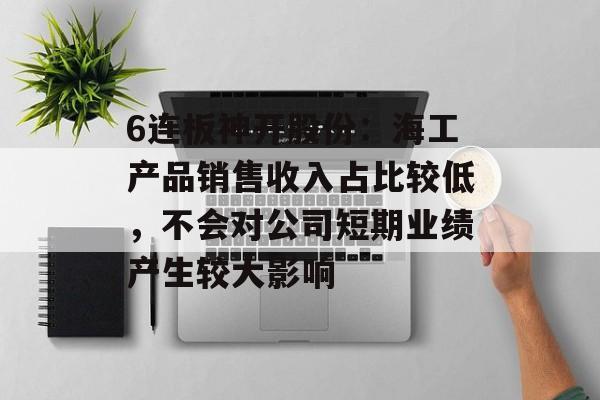 6连板神开股份:海工产品销售收入占比较低,不会对公司短期业绩产生较大影响 6连板神开股份:海工产品销售收入占比较低,不会对公司短期业绩产生较大影响