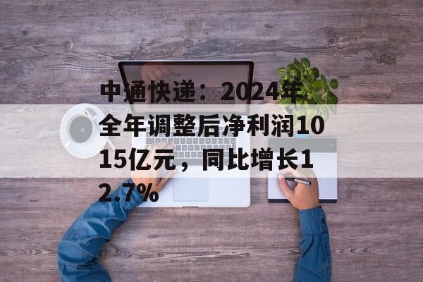 中通快递:2024年全年调整后净利润1015亿元,同比增长12.7% 中通快递:2024年全年调整后净利润1015亿元,同比增长12.7%