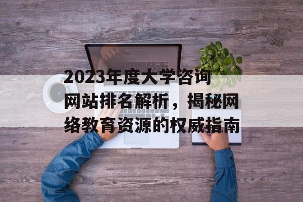 2023年度大学咨询网站排名解析,揭秘网络教育资源的权威指南 2023年度大学咨询网站排名解析,揭秘网络教育资源的权威指南