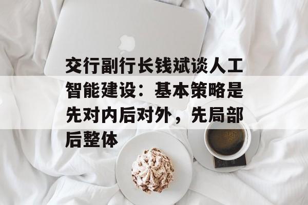 交行副行长钱斌谈人工智能建设:基本策略是先对内后对外,先局部后整体 交行副行长钱斌谈人工智能建设:基本策略是先对内后对外,先局部后整体